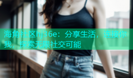 海角社区hj36e：分享生活，连接你我，探索无限社交可能