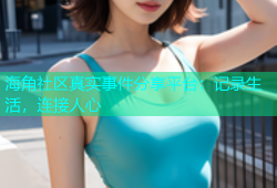 海角社区真实事件分享平台：记录生活，连接人心
