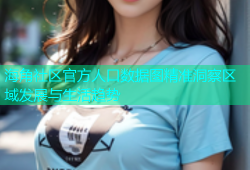 海角社区官方人口数据图精准洞察区域发展与生活趋势