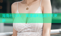 海角社区AV：高清福利视频天天更新