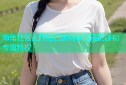 海角社区无限钻石版畅享无限资源和专属特权