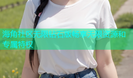 海角社区无限钻石版畅享无限资源和专属特权