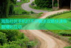 海角社区手机打不开解决攻略快速恢复精彩互动