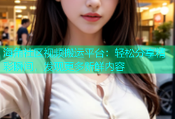 海角社区视频搬运平台：轻松分享精彩瞬间，发现更多新鲜内容