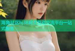 海角社区hj38网页互动交流平台一站式服务