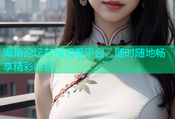 海角论坛在线观看平台，随时随地畅享精彩内容