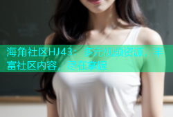 海角社区HJ43：多元视频资源，丰富社区内容，尽在掌握