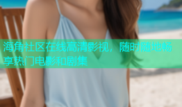 海角社区在线高清影视，随时随地畅享热门电影和剧集