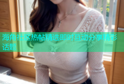 海角社区热帖精选即时互动分享精彩话题