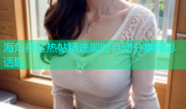 海角社区热帖精选即时互动分享精彩话题