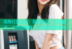 海角社区论坛：即时互动、社交圈子、个性化推荐，一站式社区体验