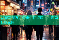 发现新朋友，分享生活点滴——海角社区官网