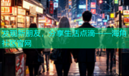 发现新朋友，分享生活点滴——海角社区官网