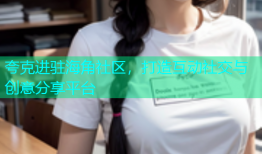 夸克进驻海角社区，打造互动社交与创意分享平台