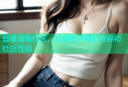 登录海角社区，发现更多精彩内容和社交互动