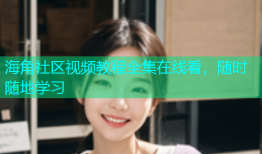 海角社区视频教程全集在线看，随时随地学习