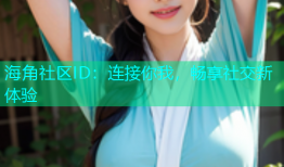 海角社区ID：连接你我，畅享社交新体验
