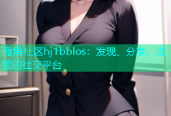 海角社区hj1bblos：发现、分享、连接的社交平台