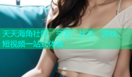 天天海角社区：交友、社交、游戏、短视频一站式体验