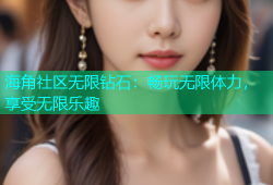 海角社区无限钻石：畅玩无限体力，享受无限乐趣
