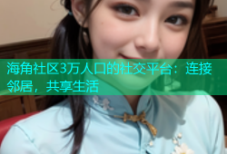 海角社区3万人口的社交平台：连接邻居，共享生活