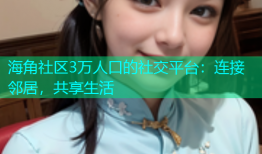 海角社区3万人口的社交平台：连接邻居，共享生活