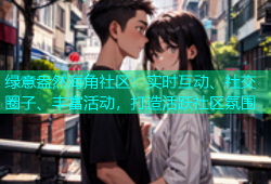 绿意盎然海角社区：实时互动、社交圈子、丰富活动，打造活跃社区氛围