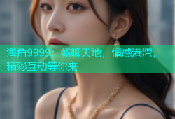 海角9999：畅聊天地，情感港湾，精彩互动等你来