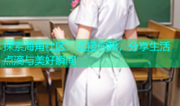 探索海角社区：连接你我，分享生活点滴与美好瞬间