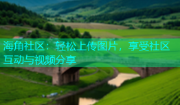 海角社区：轻松上传图片，享受社区互动与视频分享