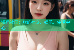 海角社区：您的社交、娱乐、生活中心