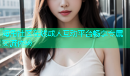 海角社区在线成人互动平台畅享专属交流体验