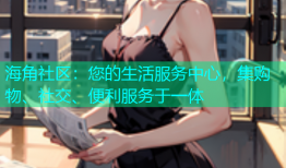 海角社区：您的生活服务中心，集购物、社交、便利服务于一体