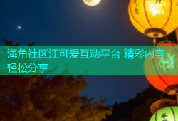 海角社区江可爱互动平台 精彩内容轻松分享