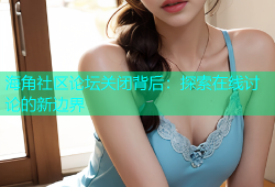 海角社区论坛关闭背后：探索在线讨论的新边界