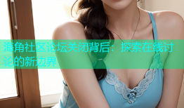 海角社区论坛关闭背后：探索在线讨论的新边界