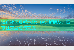 海角社区最新地址：结识新朋友，畅享社交互动与交流