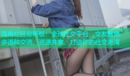 海角社区最新版：全球社交平台，交友直播、多语种交流、资源共享，打造你的社交港湾