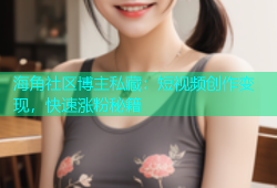 海角社区博主私藏：短视频创作变现，快速涨粉秘籍