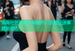 海角社区热度卡揭秘热门话题快速掌握新动态