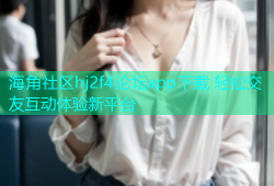 海角社区hj2f4论坛app下载 轻松交友互动体验新平台