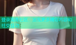 登录海角社区，发现更多精彩内容和社交互动