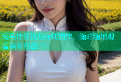 海角社区视频在线播放，随时随地观看精彩内容(1)