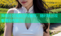 海角社区视频在线播放，随时随地观看精彩内容(1)