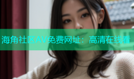 海角社区AV免费网址：高清在线看