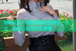 海角社区：您的本地生活伴侣，社交、购物、互动尽在掌握