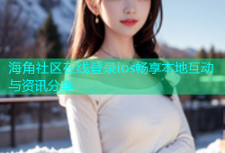 海角社区在线登录ios畅享本地互动与资讯分享