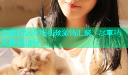 海角社区在线视频激情汇聚，尽享精彩影视世界
