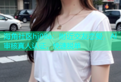 海角社区hj08a：附近交友恋爱，AI审核真人认证，快速脱单