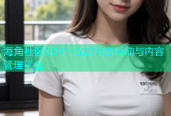 海角社区SDK一站式社交互动与内容管理平台
